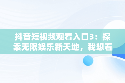 抖音短视频观看入口3：探索无限娱乐新天地，我想看看抖音视频 