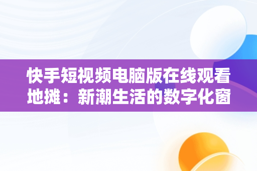 快手短视频电脑版在线观看地摊：新潮生活的数字化窗口，快手短视频电脑版怎么下载安装 