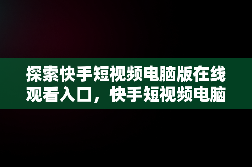 探索快手短视频电脑版在线观看入口，快手短视频电脑版有吗 