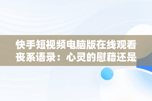 快手短视频电脑版在线观看丧系语录：心灵的慰藉还是消极的传播？，快手短视频电脑版有吗 