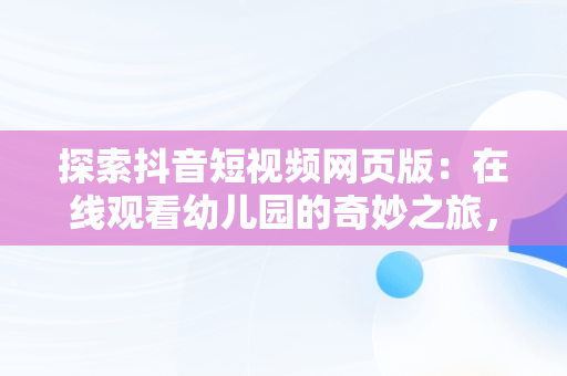 探索抖音短视频网页版：在线观看幼儿园的奇妙之旅， 