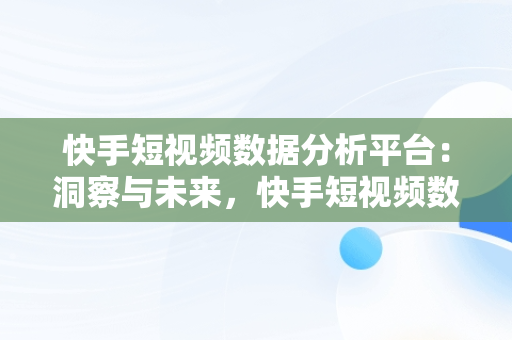 快手短视频数据分析平台：洞察与未来，快手短视频数据分析平台是什么 