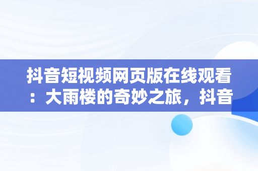 抖音短视频网页版在线观看：大雨楼的奇妙之旅，抖音网页版 短视频 