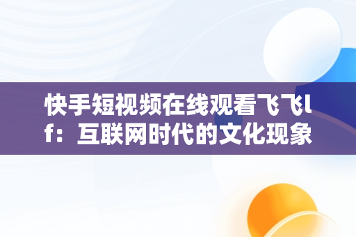 快手短视频在线观看飞飞lf：互联网时代的文化现象，快手在线观看免费 