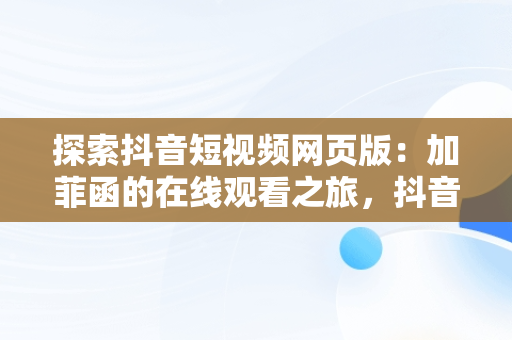 探索抖音短视频网页版：加菲函的在线观看之旅，抖音网页版 短视频 