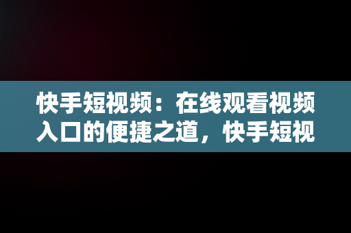 快手短视频：在线观看视频入口的便捷之道，快手短视频在线观看视频入口在哪 