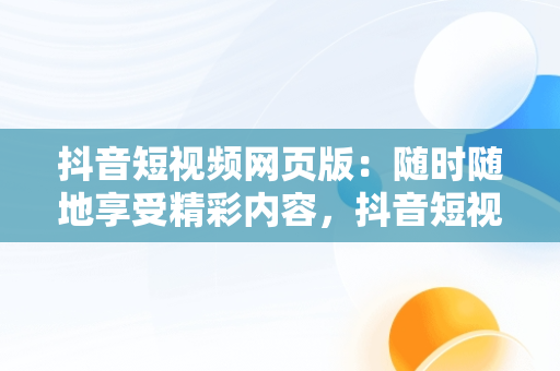 抖音短视频网页版：随时随地享受精彩内容，抖音短视频网页版在线观看 