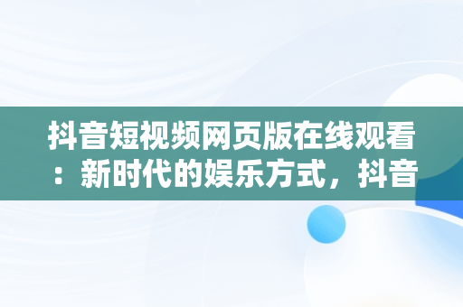 抖音短视频网页版在线观看：新时代的娱乐方式，抖音短视频网页版登录入口 