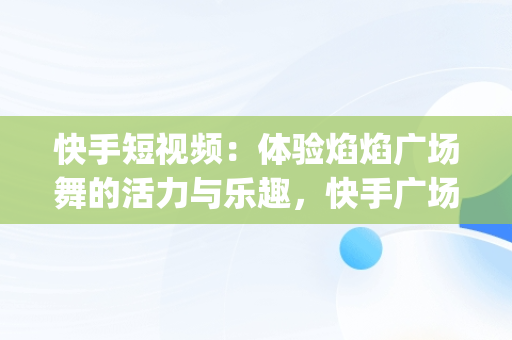 快手短视频：体验焰焰广场舞的活力与乐趣，快手广场舞视频大全(小视频) 