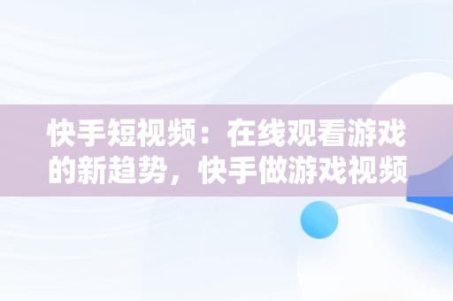 快手短视频：在线观看游戏的新趋势，快手做游戏视频的软件 