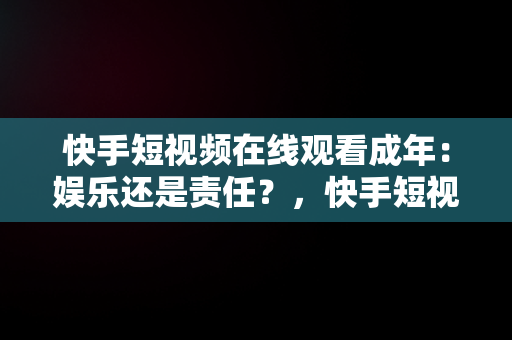 快手短视频在线观看成年：娱乐还是责任？，快手短视频在线观看成年版 