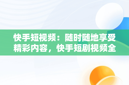 快手短视频：随时随地享受精彩内容，快手短剧视频全集 