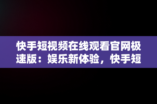 快手短视频在线观看官网极速版：娱乐新体验，快手短视频官方下载 