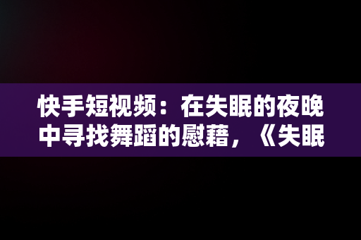 快手短视频：在失眠的夜晚中寻找舞蹈的慰藉，《失眠的夜》舞蹈 