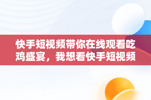 快手短视频带你在线观看吃鸡盛宴，我想看快手短视频 