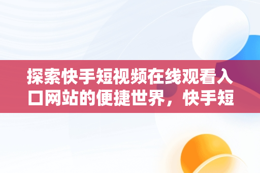 探索快手短视频在线观看入口网站的便捷世界，快手短视频在线观看入口网站下载 