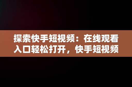 探索快手短视频：在线观看入口轻松打开，快手短视频在线观看入口打开了 