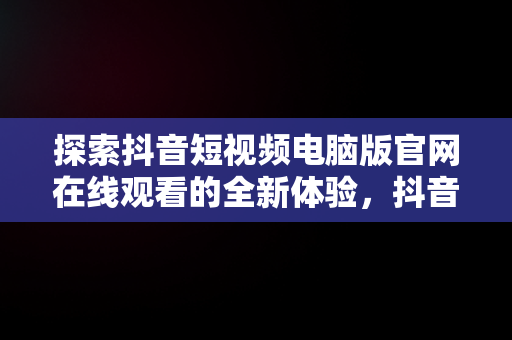 探索抖音短视频电脑版官网在线观看的全新体验，抖音短视频电脑版官网在线观看 