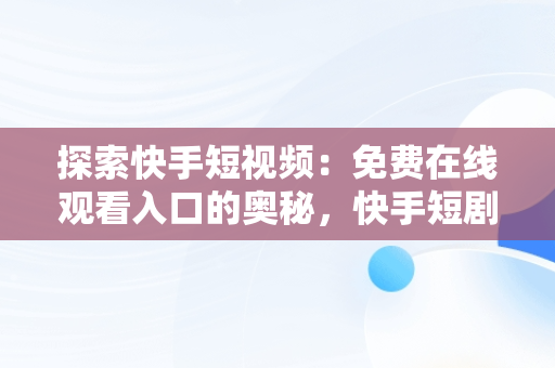 探索快手短视频：免费在线观看入口的奥秘，快手短剧在线看 