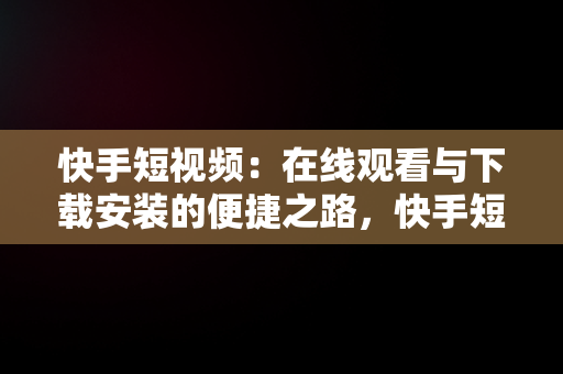 快手短视频：在线观看与下载安装的便捷之路，快手短视频在线观看下载安装手机版 