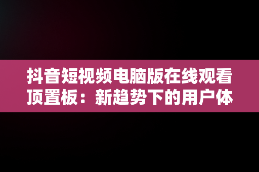 抖音短视频电脑版在线观看顶置板：新趋势下的用户体验，抖音 电脑上看 