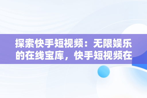 探索快手短视频：无限娱乐的在线宝库，快手短视频在线观看网页直播 