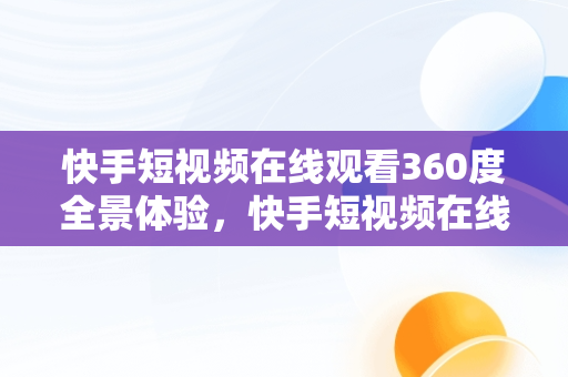 快手短视频在线观看360度全景体验，快手短视频在线观看360 