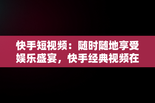 快手短视频：随时随地享受娱乐盛宴，快手经典视频在线观看 