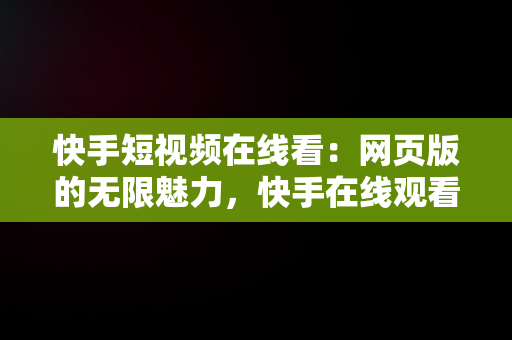 快手短视频在线看：网页版的无限魅力，快手在线观看网页 