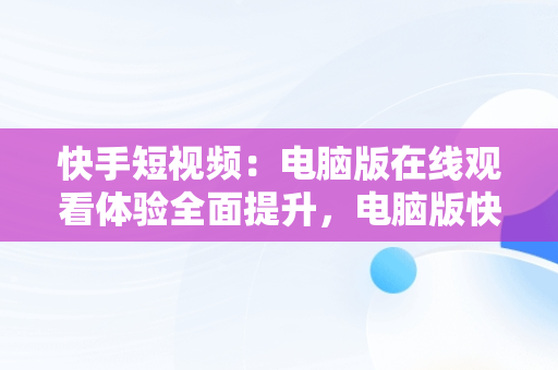 快手短视频：电脑版在线观看体验全面提升，电脑版快手在线观看 