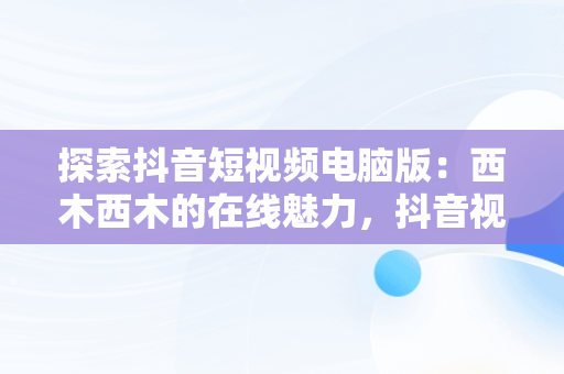 探索抖音短视频电脑版：西木西木的在线魅力，抖音视频怎么电脑看 