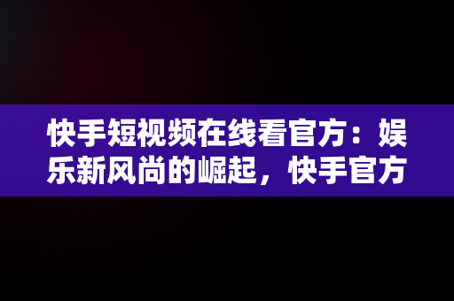 快手短视频在线看官方：娱乐新风尚的崛起，快手官方在线观看 