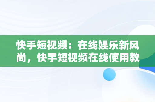 快手短视频：在线娱乐新风尚，快手短视频在线使用教程 