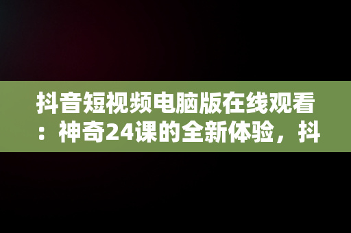 抖音短视频电脑版在线观看：神奇24课的全新体验，抖音电脑版在线使用 