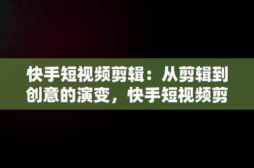 快手短视频剪辑：从剪辑到创意的演变，快手短视频剪辑软件 