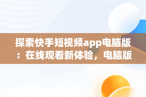 探索快手短视频app电脑版：在线观看新体验，电脑版快手在线观看 