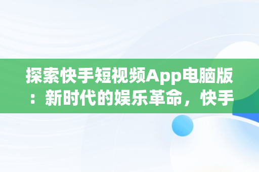 探索快手短视频App电脑版：新时代的娱乐革命，快手短视频app电脑版下载安装 