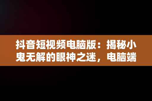 抖音短视频电脑版：揭秘小鬼无解的眼神之迷，电脑端看抖音 