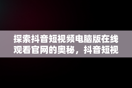 探索抖音短视频电脑版在线观看官网的奥秘，抖音短视频电脑版在线观看官网下载 