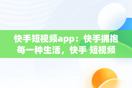 快手短视频app：快手拥抱每一种生活，快手 短视频平台快手 短视 