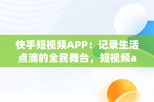 快手短视频APP：记录生活点滴的全民舞台，短视频app 快手 