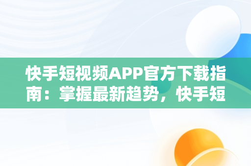 快手短视频APP官方下载指南：掌握最新趋势，快手短视频软件下载 