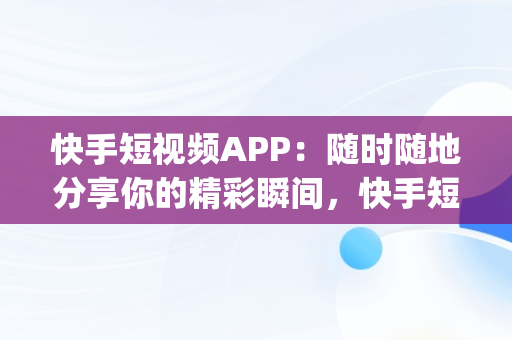 快手短视频APP：随时随地分享你的精彩瞬间，快手短视频app下载安装 