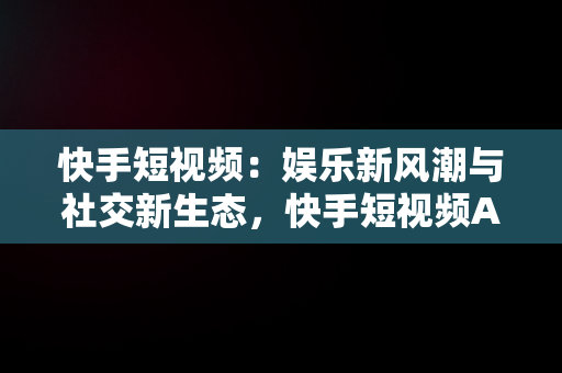 快手短视频：娱乐新风潮与社交新生态，快手短视频APP2022版 