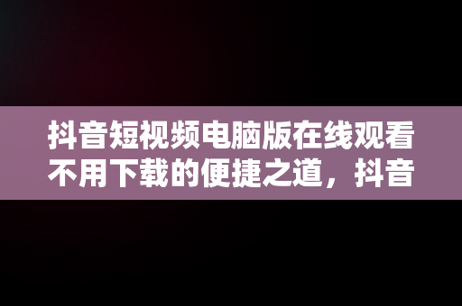 抖音短视频电脑版在线观看不用下载的便捷之道，抖音短视频电脑版在线观看不用下载软件 