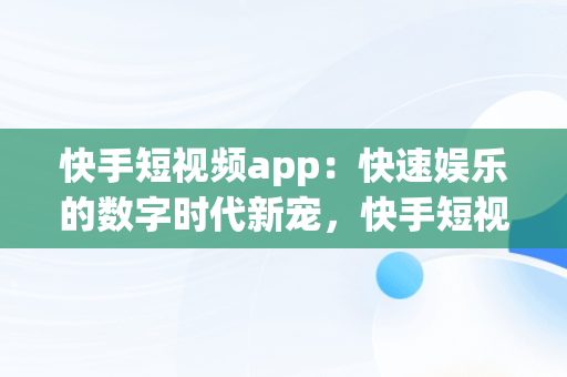 快手短视频app：快速娱乐的数字时代新宠，快手短视频app 快手 