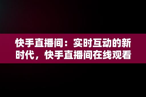 快手直播间：实时互动的新时代，快手直播间在线观看在哪看 