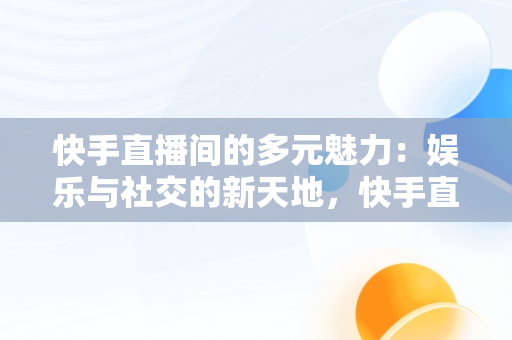 快手直播间的多元魅力：娱乐与社交的新天地，快手直播间挂人软件 