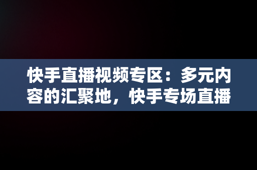 快手直播视频专区：多元内容的汇聚地，快手专场直播 