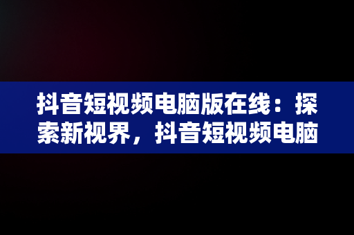 抖音短视频电脑版在线：探索新视界，抖音短视频电脑版**** 